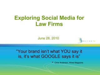 Exploring Social Media for  Law Firms  “ Your brand isn’t what YOU say it is, it’s what GOOGLE says it is” -  Chris Anderson, Wired Magazine June 28, 2010 