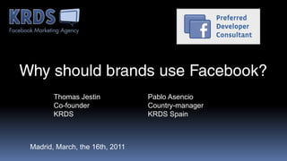 Why should brands use Facebook? Thomas Jestin Co-founder KRDS Pablo Asencio Country-manager KRDS Spain Madrid, March, the 16th, 2011 