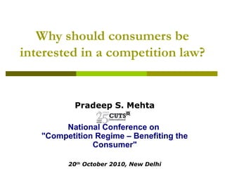 Why should consumers be
interested in a competition law?


           Pradeep S. Mehta

        National Conference on
   "Competition Regime – Benefiting the
               Consumer"

         20th October 2010, New Delhi
 