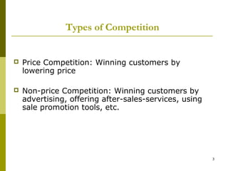 Types of Competition


   Price Competition: Winning customers by
    lowering price

   Non-price Competition: Winning customers by
    advertising, offering after-sales-services, using
    sale promotion tools, etc.




                                                        3
 