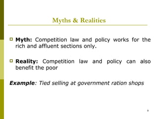 Myths & Realities

   Myth: Competition law and policy works for the
    rich and affluent sections only.

   Reality: Competition law and policy can also
    benefit the poor

Example: Tied selling at government ration shops




                                                   9
 