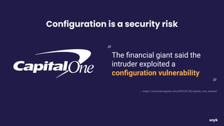 The ﬁnancial giant said the
intruder exploited a
conﬁguration vulnerability
“
“
-- https://www.theregister.com/2019/07/30/capital_one_hacked/
Configuration is a security risk
 