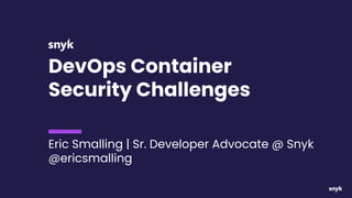 DevOps Container
Security Challenges
Eric Smalling | Sr. Developer Advocate @ Snyk
@ericsmalling
 