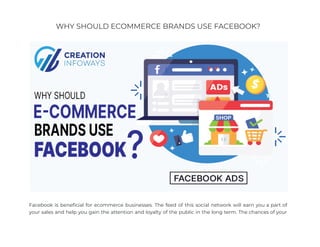 WHY SHOULD ECOMMERCE BRANDS USE FACEBOOK?
Facebook is beneficial for ecommerce businesses. The feed of this social network will earn you a part of
your sales and help you gain the attention and loyalty of the public in the long term. The chances of your
 