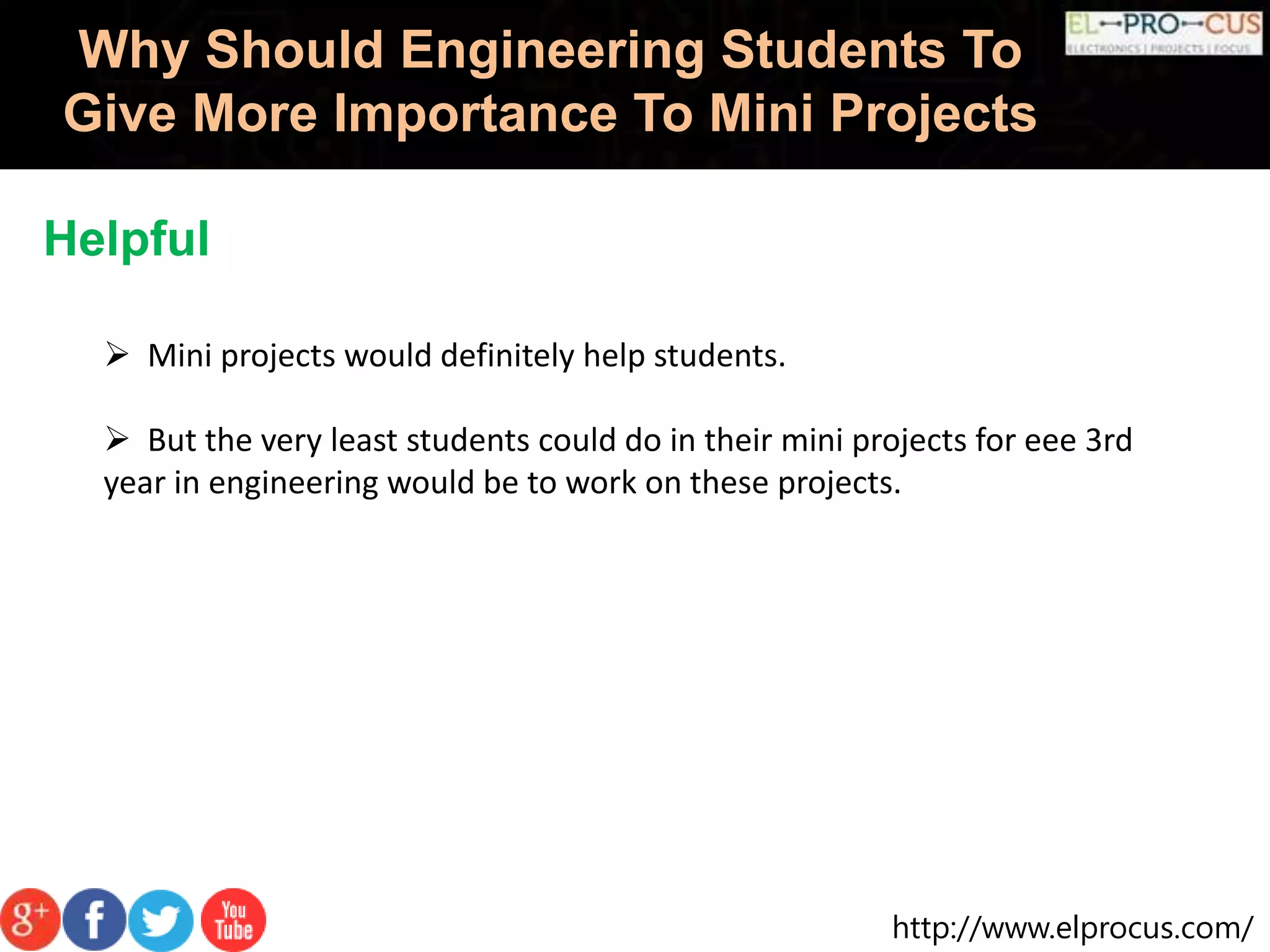 http://www.elprocus.com/
Why Should Engineering Students To
Give More Importance To Mini Projects
Helpful
 Mini projects would definitely help students.
 But the very least students could do in their mini projects for eee 3rd
year in engineering would be to work on these projects.
 