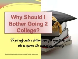 Why Should I Bother Going 2 College? “To not only make a better  name for myself but also to improve the name of my community” *Information gathered from Fastweb and College Board.com 