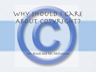 Why Should I Care
About Copyright?



   Ms. Knott and Ms. McFadden
 