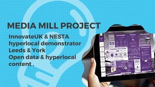 InnovateUK & NESTA
hyperlocal demonstrator
Leeds & York
Open data & hyperlocal
content .
MEDIA MILL PROJECT
 
