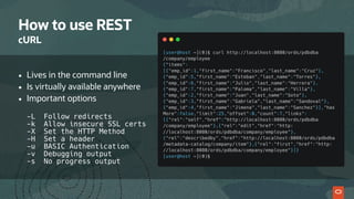 How to use REST
cURL
• Lives in the command line
• Is virtually available anywhere
• Important options 
 
-L Follow redirects 
-k Allow insecure SSL certs 
-X Set the HTTP Method 
-H Set a header 
-u BASIC Authentication 
-v Debugging output 
-s No progress output
 