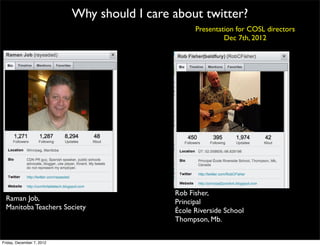 Why should I care about twitter?
                                                   Presentation for COSL directors
                                                            Dec 7th, 2012




                                             Rob Fisher,
  Raman Job,                                 Principal
  Manitoba Teachers Society                  École Riverside School
                                             Thompson, Mb.

Friday, December 7, 2012
 