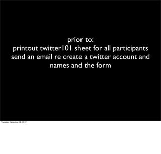prior to:
           printout twitter101 sheet for all participants
          send an email re create a twitter account and
                       names and the form




Tuesday, December 18, 2012
 
