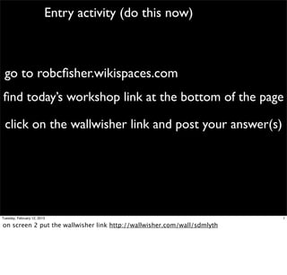 Entry activity (do this now)



 go to robcﬁsher.wikispaces.com
ﬁnd today’s workshop link at the bottom of the page

 click on the wallwisher link and post your answer(s)




Tuesday, February 12, 2013                                               1

on screen 2 put the wallwisher link http://wallwisher.com/wall/sdmlyth
 