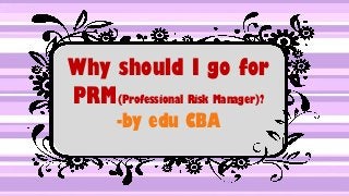Why should I go for
PRM(Professional Risk Manager)?
-by edu CBA
 