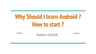 Why Should I learn Android ?
How to start ?
Nadim GOUIA
 