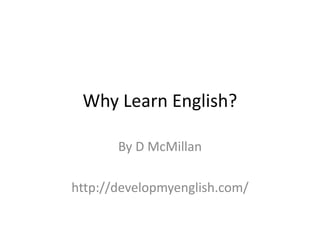 Why Learn English?
By D McMillan
http://developmyenglish.com/
 
