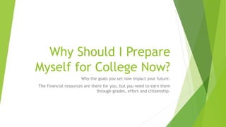 Why Should I Prepare
Myself for College Now?
Why the goals you set now impact your future.
The financial resources are there for you, but you need to earn them
through grades, effort and citizenship.
 