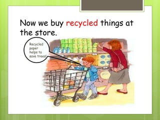 Now we buy recycled things at
the store.
Recycled
paper
helps to
save trees!
 