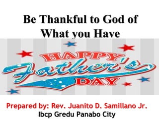 Be Thankful to God of
What you Have
Prepared by: Rev. Juanito D. Samillano Jr.
Ibcp Gredu Panabo City
 