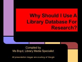 Why Should I Use A
Library Database For
Research?

Compiled by
Ms Boyd, Library Media Specialist
All presentation images are courtesy of Google

 