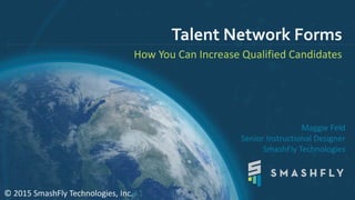 Talent Network Forms
How You Can Increase Qualified Candidates
© 2015 SmashFly Technologies, Inc.
Maggie Feld
Senior Instructional Designer
SmashFly Technologies
 