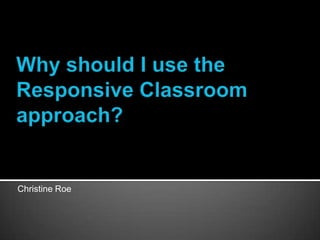Why should I use the Responsive Classroom approach? Christine Roe 