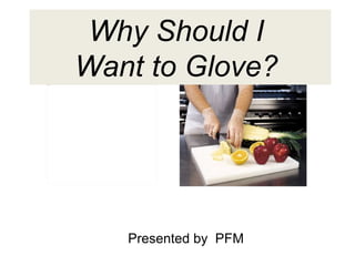 Why Should I  Want to Glove?  Presented by  PFM 