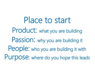 Place to start
Product: what you are building
Passion: why you are building it
People: who you are building it with
Purpose: where do you hope this leads