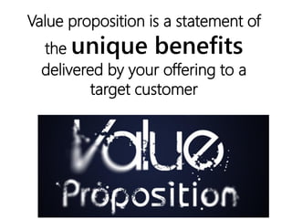 Value proposition is a statement of
the unique benefits
delivered by your offering to a
target customer