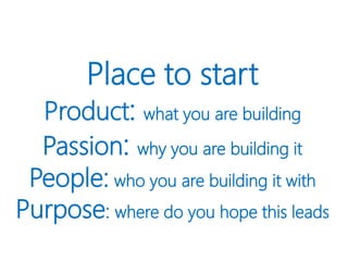 Place to start
Product: what you are building
Passion: why you are building it
People: who you are building it with
Purpose: where do you hope this leads
 