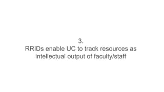 3.
RRIDs enable UC to track resources as
intellectual output of faculty/staff
 
