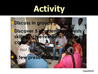 Discuss in groups
Discover 5 academic interests /
skills / achievements / goals in
common
 Not obvious things
A few presentations
nagaRAJU
 