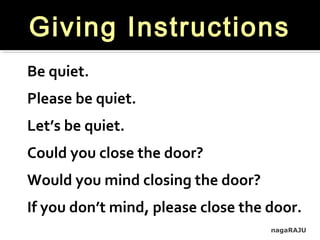nagaRAJU
Be quiet.
Please be quiet.
Let’s be quiet.
Could you close the door?
Would you mind closing the door?
If you don’t mind, please close the door.
Giving Instructions
 