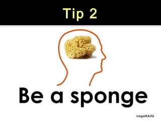 nagaRAJU
Tip 2
Be a sponge
 