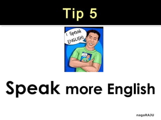nagaRAJU
Tip 5
Speak more English
 