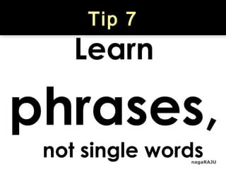 nagaRAJU
Tip 7
Learn
phrases,
not single words
 
