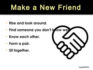 nagaRAJU
Make a New Friend
• Rise and look around.
• Find someone you don’t know well.
• Know each other.
• Form a pair.
• Sit together.
 