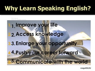 Pairs discuss
Arrive at possible reasons
1.
2.
3.
4.
5.
nagaRAJU
1. Improve your life
2. Access knowledge
3. Enlarge your opportunity
4. Push your career forward
5. Communicate with the world
 