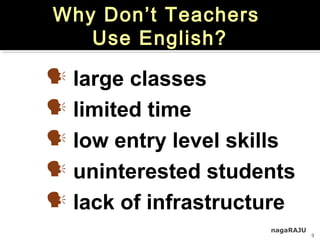 nagaRAJU
9
Why Don’t Teachers
Use English?
 large classes
 limited time
 low entry level skills
 uninterested students
 lack of infrastructure
 