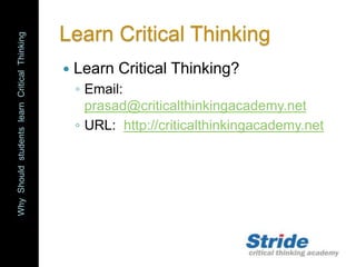 WhyShouldstudentslearnCriticalThinking
Learn Critical Thinking
 Learn Critical Thinking?
◦ Email:
prasad@criticalthinkingacademy.net
◦ URL: http://criticalthinkingacademy.net
 