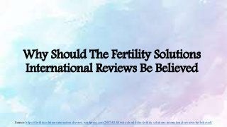 Why Should The Fertility Solutions
International Reviews Be Believed
Source: https://fertilitysolutionsinternationalreview.wordpress.com/2017/02/04/why-should-the-fertility-solutions-international-reviews-be-believed/
 