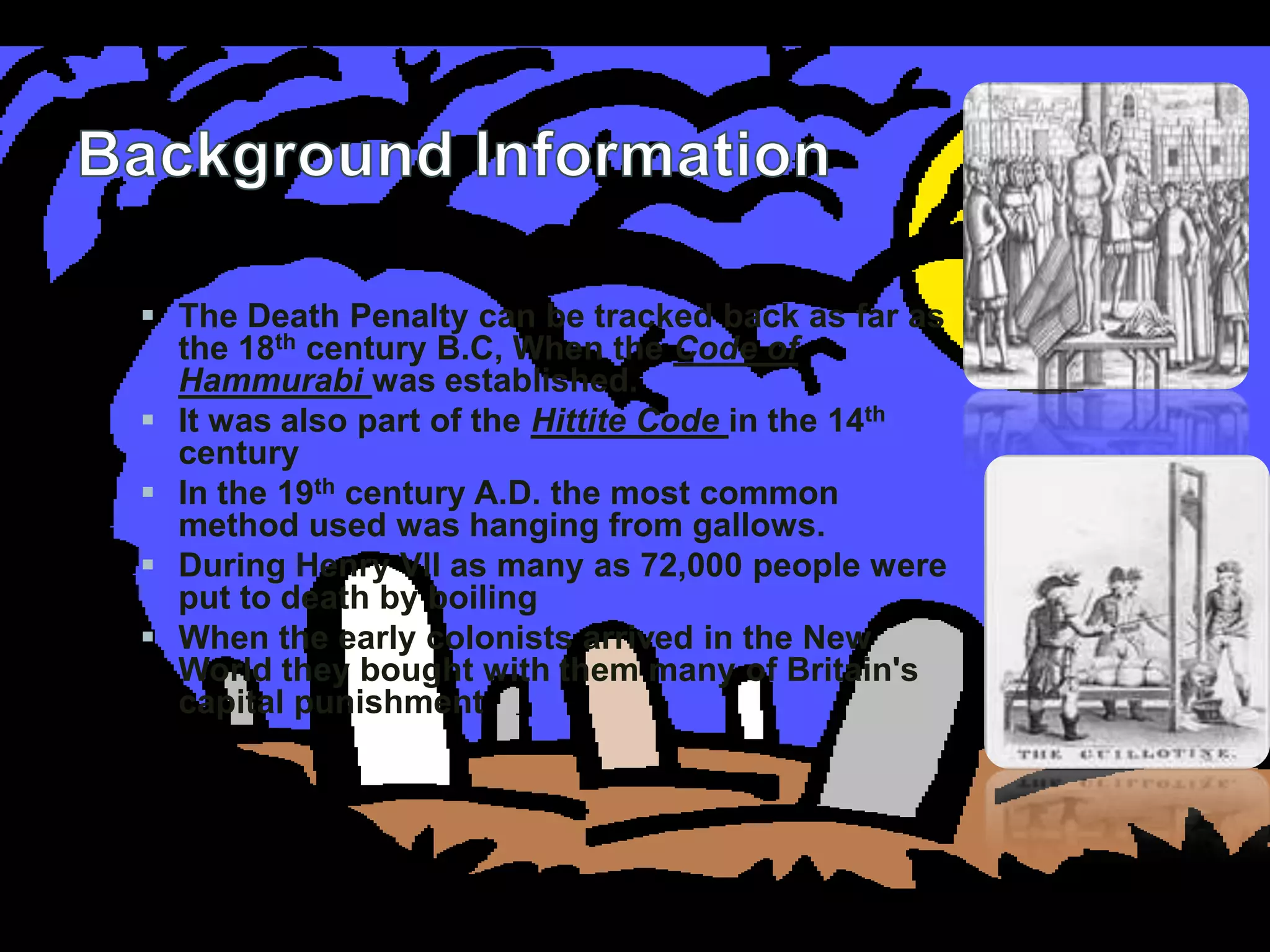 Background InformationThe Death Penalty can be tracked back as far as the 18th century B.C, When the Code of Hammurabi was established.