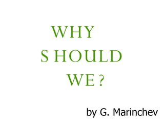 WHY
S HOULD
   WE ?
   by G. Marinchev
 