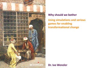 Copyright © 2014 Accenture All Rights Reserved.
Why should we bother
Using simulations and serious
games for enabling
transformational change
Dr. Ivo Wenzler
 