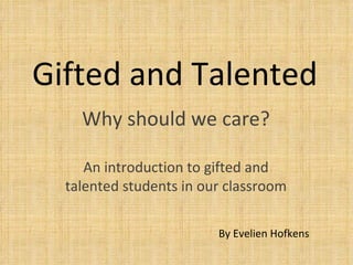 Gifted and Talented Why should we care? An introduction to gifted and talented students in our classroom By Evelien Hofkens 