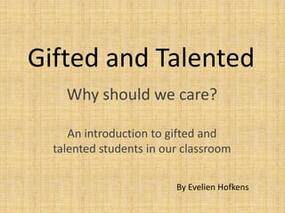 Gifted and Talented
Why should we care?
An introduction to gifted and
talented students in our classroom
By Evelien Hofkens
 