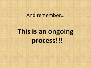 And remember…
This is an ongoing
process!!!
 