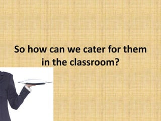 So how can we cater for them
in the classroom?
 