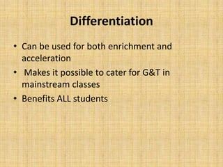 Differentiation
• Can be used for both enrichment and
acceleration
• Makes it possible to cater for G&T in
mainstream classes
• Benefits ALL students
 