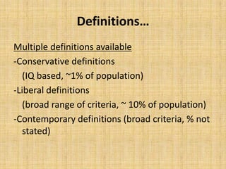 Definitions…
Multiple definitions available
-Conservative definitions
(IQ based, ~1% of population)
-Liberal definitions
(broad range of criteria, ~ 10% of population)
-Contemporary definitions (broad criteria, % not
stated)
 