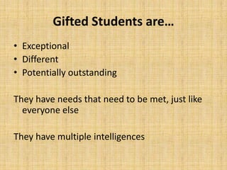 Gifted Students are…
• Exceptional
• Different
• Potentially outstanding
They have needs that need to be met, just like
everyone else
They have multiple intelligences
 
